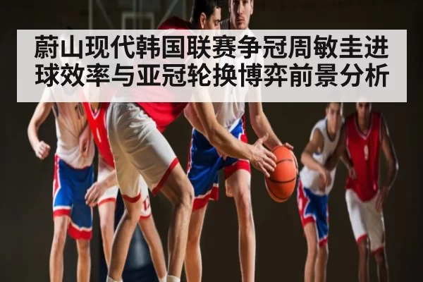 蔚山现代韩国联赛争冠周敏圭进球效率与亚冠轮换博弈前景分析 | Esports8